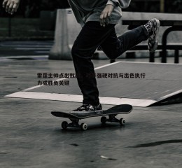 黑白直播官网-雷霆主帅点出败因，对手强硬对抗与出色执行力成胜负关键
