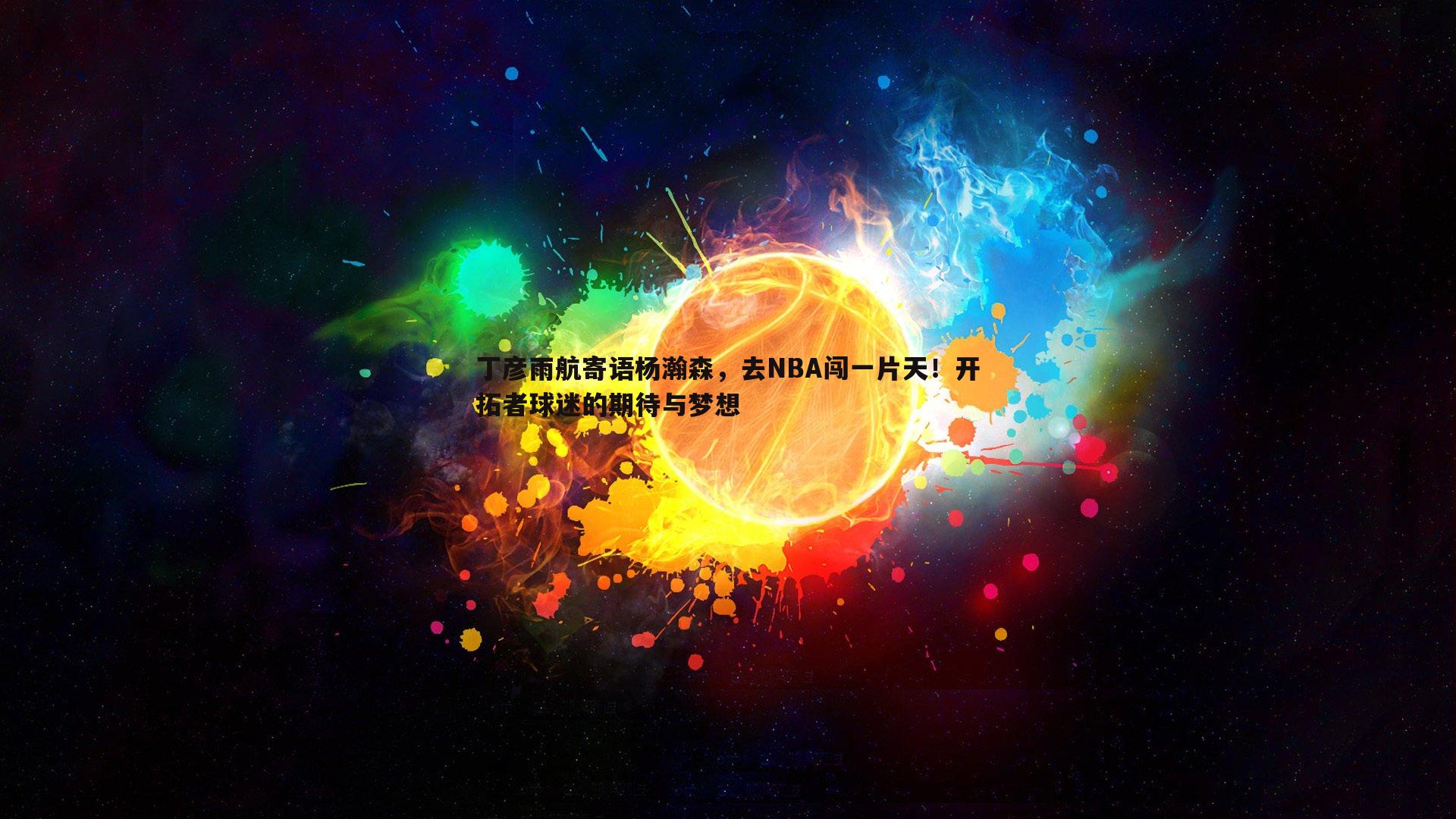黑白直播官网-丁彦雨航寄语杨瀚森，去NBA闯一片天！开拓者球迷的期待与梦想-第1张图片-黑白直播官网