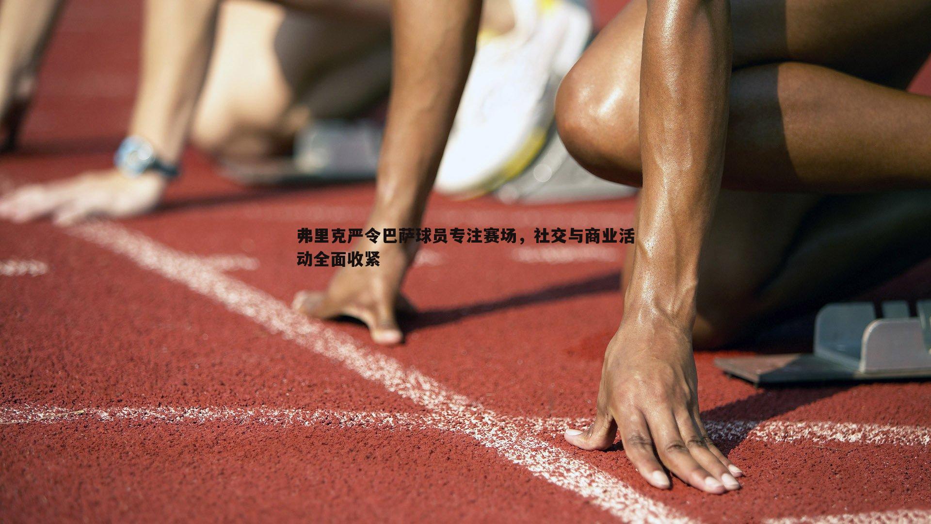 黑白直播官网-弗里克严令巴萨球员专注赛场，社交与商业活动全面收紧-第2张图片-黑白直播官网
