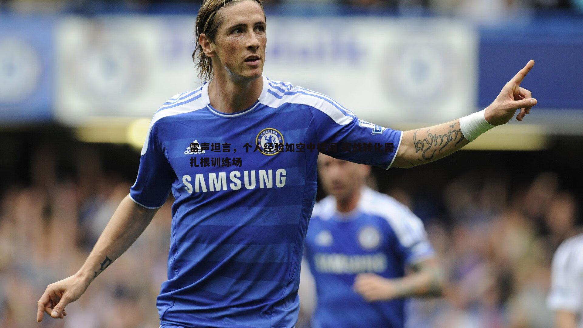 黑白直播官网-雷声坦言,个人经验如空中楼阁 实战转化需扎根训练场-第1张图片-黑白直播官网 黑白直播官网-雷声坦言,个人经验如空中楼阁 实战转化需扎根训练场-第1张图片-黑白直播官网