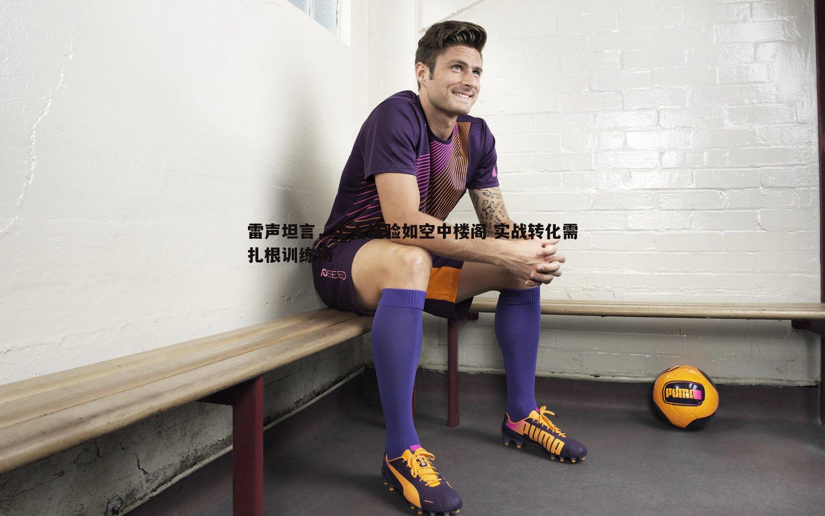 黑白直播官网-雷声坦言,个人经验如空中楼阁 实战转化需扎根训练场-第2张图片-黑白直播官网 黑白直播官网-雷声坦言,个人经验如空中楼阁 实战转化需扎根训练场-第2张图片-黑白直播官网