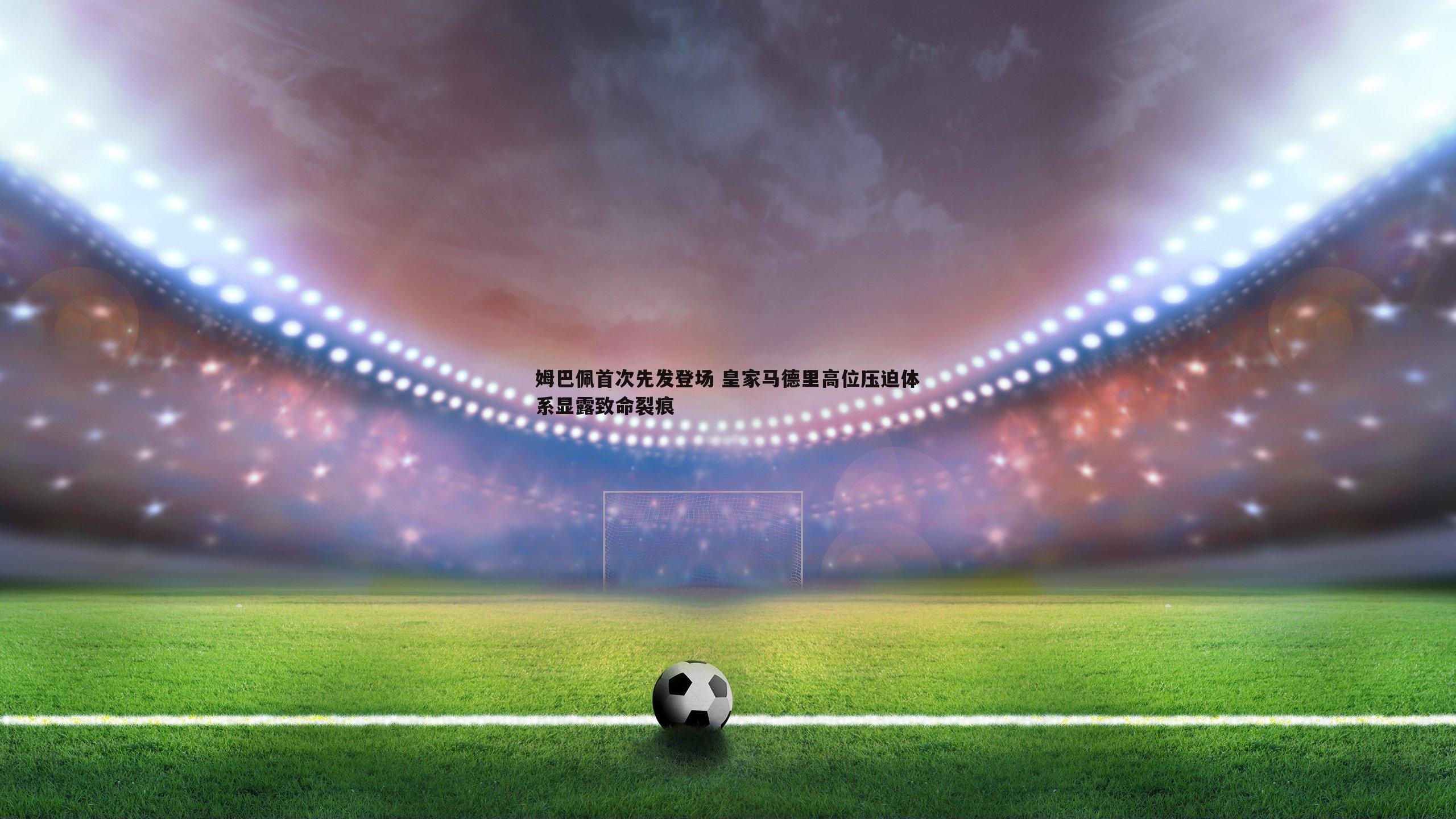 黑白直播官网-姆巴佩首次先发登场 皇家马德里高位压迫体系显露致命裂痕-第1张图片-黑白直播官网