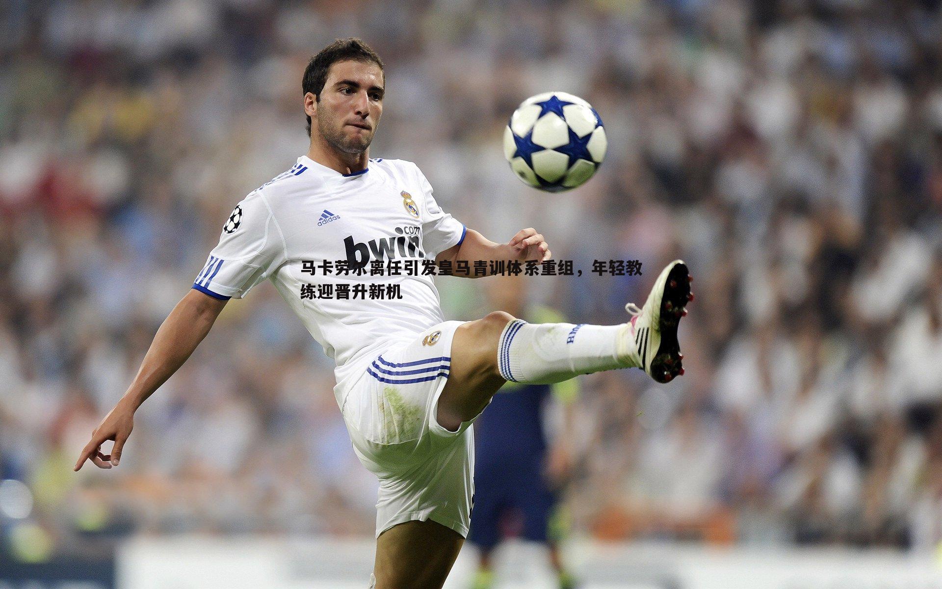 黑白直播官网-马卡劳尔离任引发皇马青训体系重组,年轻教练迎晋升新机-第1张图片-黑白直播官网 黑白直播官网-马卡劳尔离任引发皇马青训体系重组,年轻教练迎晋升新机-第1张图片-黑白直播官网