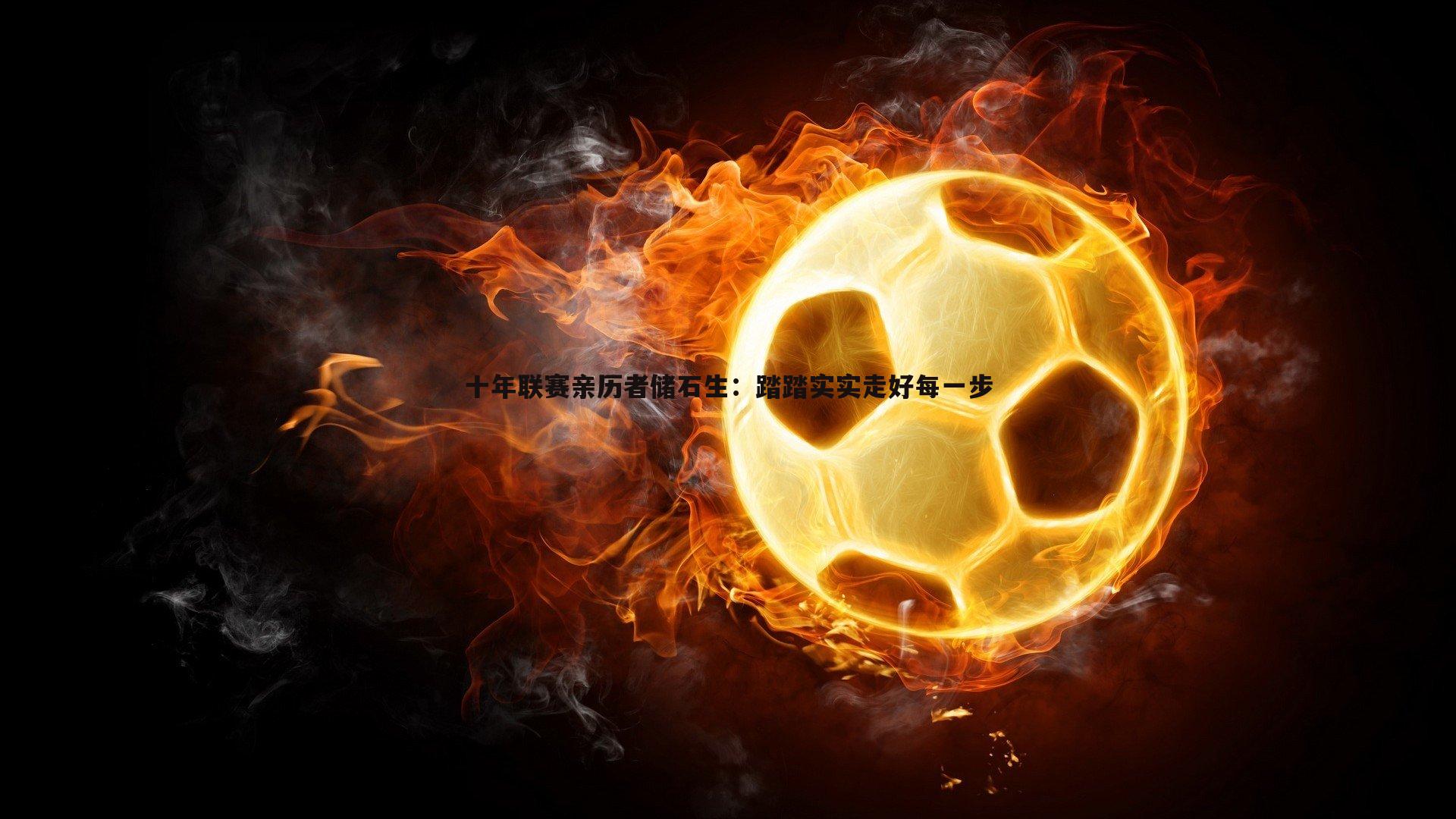 黑白直播官网-十年联赛亲历者储石生：踏踏实实走好每一步-第1张图片-黑白直播官网